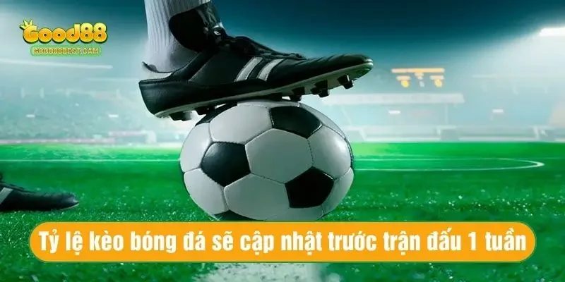 Tỷ lệ kèo bóng đá thường cập nhật trước trận đấu 1 tuần